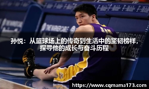 孙悦：从篮球场上的传奇到生活中的坚韧榜样，探寻他的成长与奋斗历程