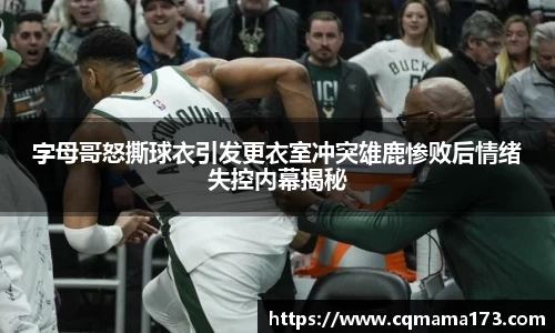 字母哥怒撕球衣引发更衣室冲突雄鹿惨败后情绪失控内幕揭秘